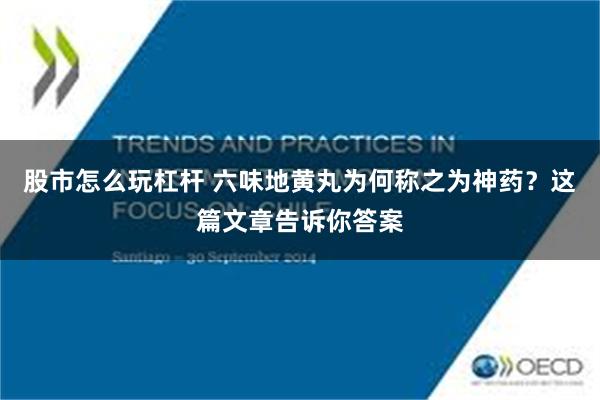 股市怎么玩杠杆 六味地黄丸为何称之为神药？这篇文章告诉你答案