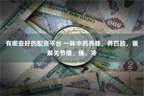 有哪些好的配资平台 一味中药养膝，养四肢，缓解关节僵、痛、冷