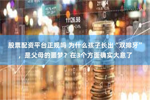 股票配资平台正规吗 为什么孩子长出“双排牙”，是父母的噩梦？在3个方面确实大意了