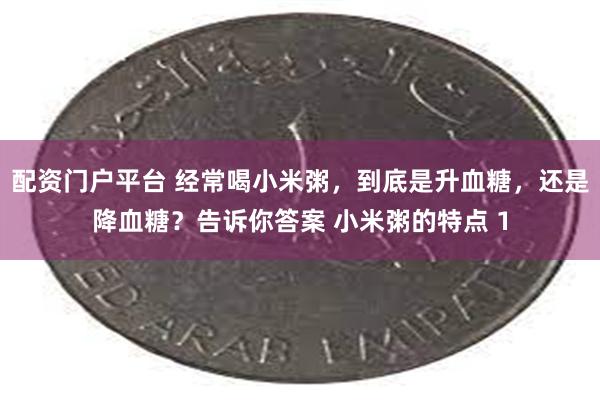 配资门户平台 经常喝小米粥，到底是升血糖，还是降血糖？告诉你答案 小米粥的特点 1