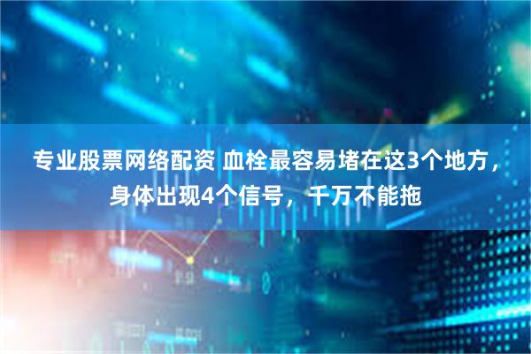 专业股票网络配资 血栓最容易堵在这3个地方，身体出现4个信号，千万不能拖