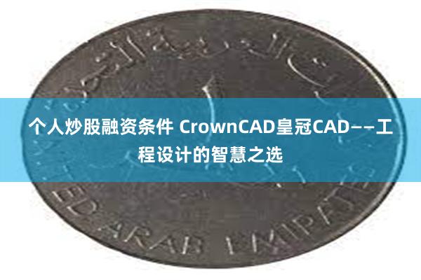 个人炒股融资条件 CrownCAD皇冠CAD——工程设计的智慧之选