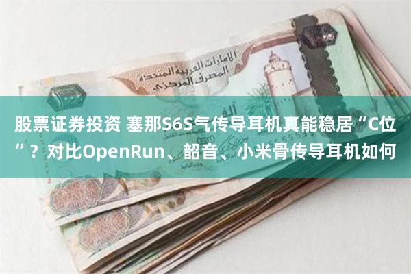 股票证券投资 塞那S6S气传导耳机真能稳居“C位”？对比OpenRun、韶音、小米骨传导耳机如何