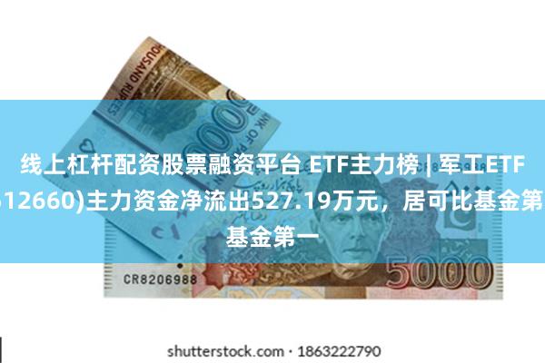 线上杠杆配资股票融资平台 ETF主力榜 | 军工ETF(512660)主力资金净流出527.19万元，居可比基金第一