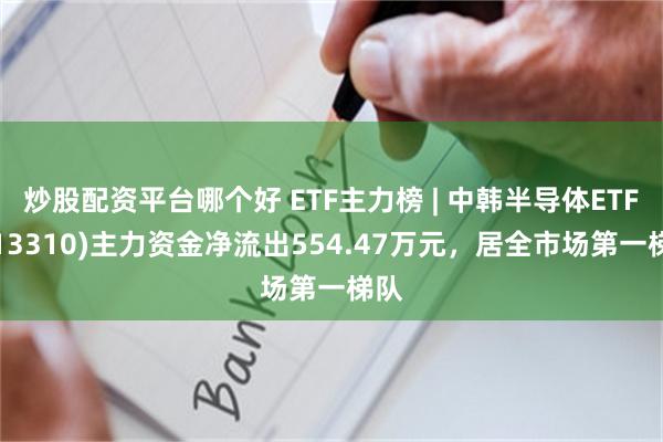 炒股配资平台哪个好 ETF主力榜 | 中韩半导体ETF(513310)主力资金净流出554.47万元，居全市场第一梯队