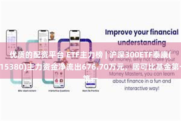 优质的配资平台 ETF主力榜 | 沪深300ETF泰康(515380)主力资金净流出676.70万元，居可比基金第一