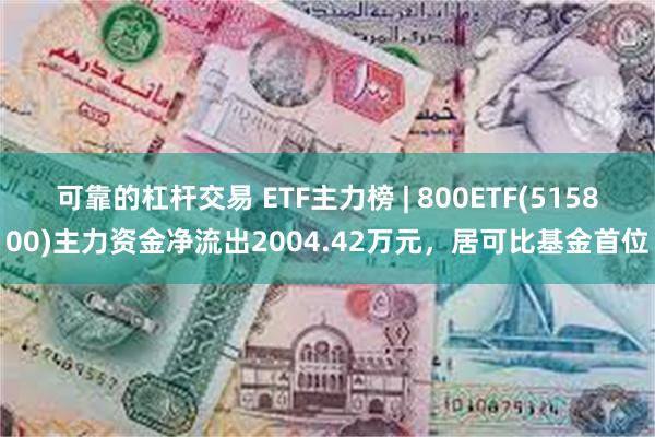 可靠的杠杆交易 ETF主力榜 | 800ETF(515800)主力资金净流出2004.42万元，居可比基金首位