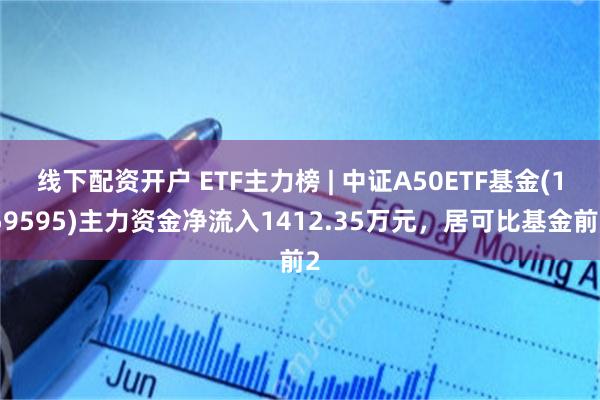 线下配资开户 ETF主力榜 | 中证A50ETF基金(159595)主力资金净流入1412.35万元，居可比基金前2