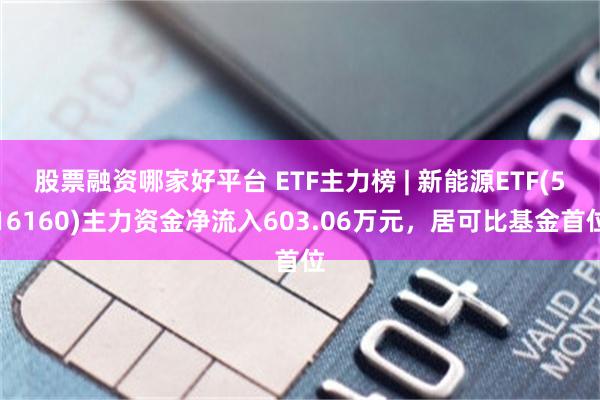 股票融资哪家好平台 ETF主力榜 | 新能源ETF(516160)主力资金净流入603.06万元，居可比基金首位