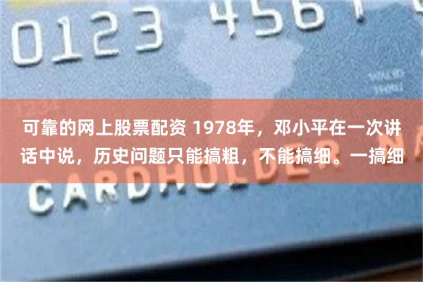 可靠的网上股票配资 1978年，邓小平在一次讲话中说，历史问题只能搞粗，不能搞细。一搞细