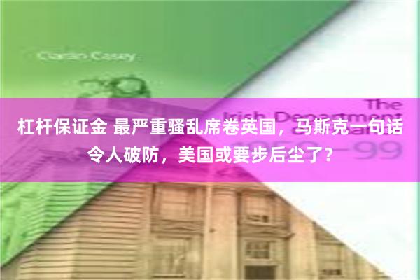 杠杆保证金 最严重骚乱席卷英国，马斯克一句话令人破防，美国或要步后尘了？