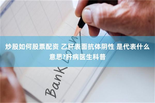 炒股如何股票配资 乙肝表面抗体阴性 是代表什么意思?肝病医生科普