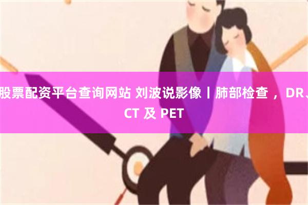 股票配资平台查询网站 刘波说影像丨肺部检查 ，DR、CT 及 PET