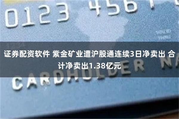 证券配资软件 紫金矿业遭沪股通连续3日净卖出 合计净卖出1.38亿元