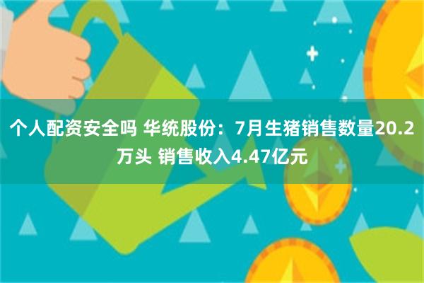 个人配资安全吗 华统股份：7月生猪销售数量20.2万头 销售收入4.47亿元