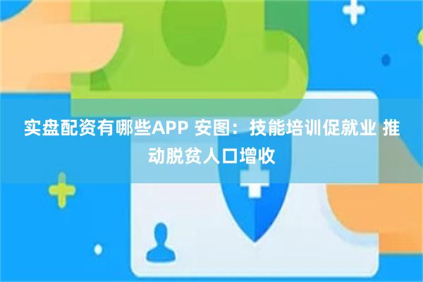 实盘配资有哪些APP 安图：技能培训促就业 推动脱贫人口增收