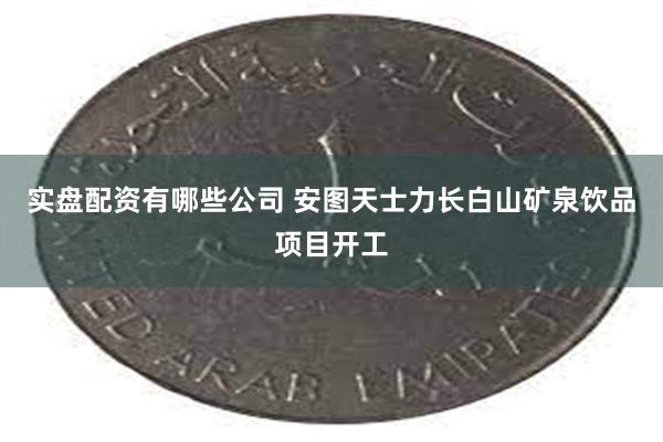 实盘配资有哪些公司 安图天士力长白山矿泉饮品项目开工