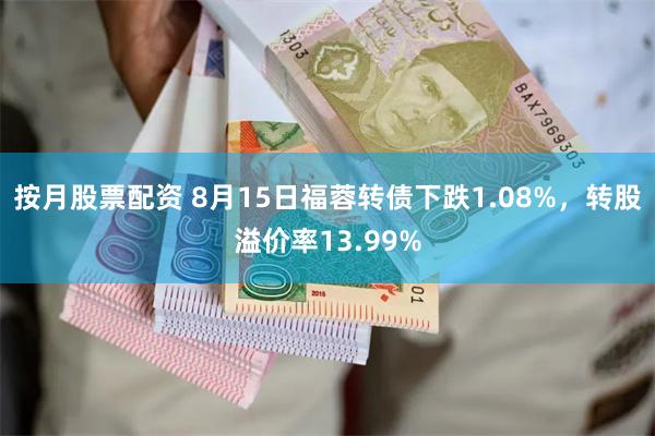 按月股票配资 8月15日福蓉转债下跌1.08%，转股溢价率13.99%