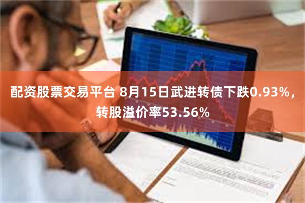 配资股票交易平台 8月15日武进转债下跌0.93%，转股溢价率53.56%