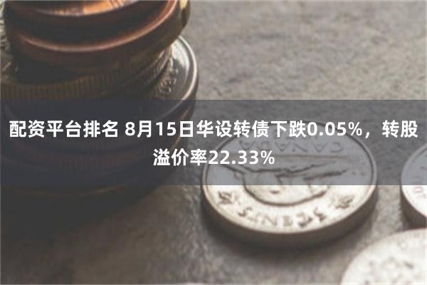 配资平台排名 8月15日华设转债下跌0.05%，转股溢价率22.33%