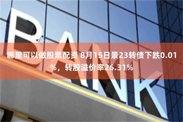 哪里可以做股票配资 8月15日景23转债下跌0.01%，转股溢价率26.31%