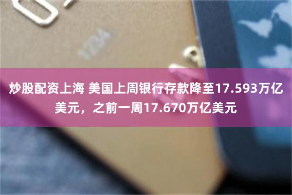 炒股配资上海 美国上周银行存款降至17.593万亿美元，之前一周17.670万亿美元