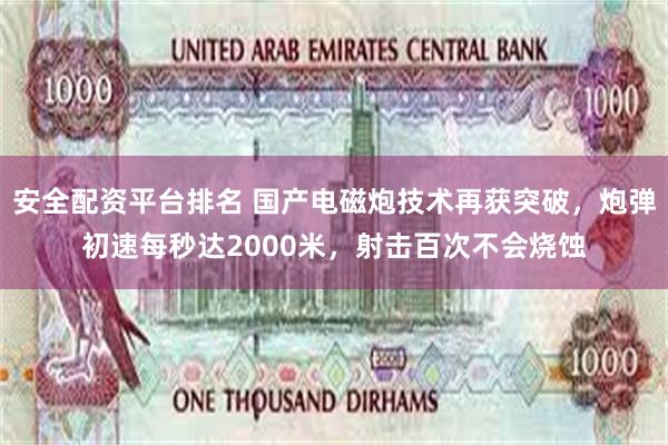 安全配资平台排名 国产电磁炮技术再获突破，炮弹初速每秒达2000米，射击百次不会烧蚀