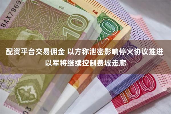 配资平台交易佣金 以方称泄密影响停火协议推进 以军将继续控制费城走廊