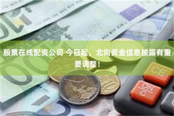 股票在线配资公司 今日起，北向资金信息披露有重要调整！