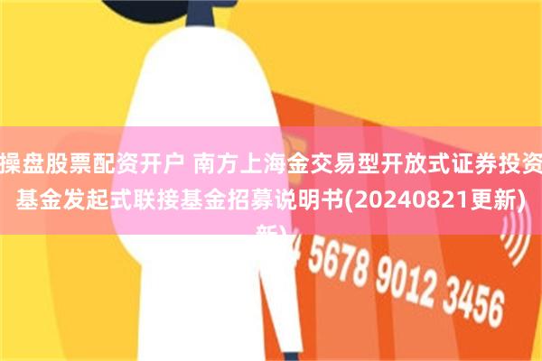 操盘股票配资开户 南方上海金交易型开放式证券投资基金发起式联接基金招募说明书(20240821更新)