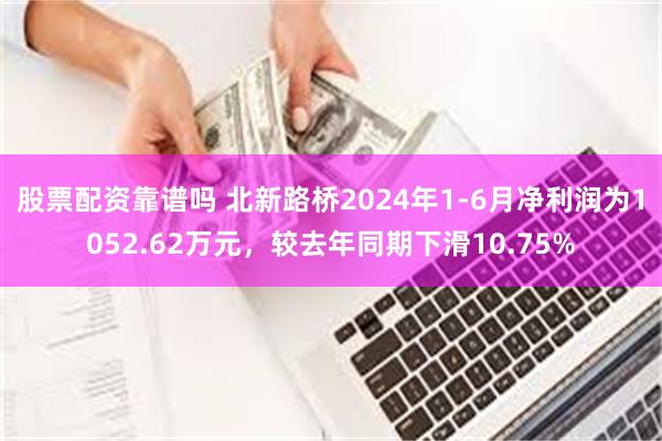 股票配资靠谱吗 北新路桥2024年1-6月净利润为1052.62万元，较去年同期下滑10.75%