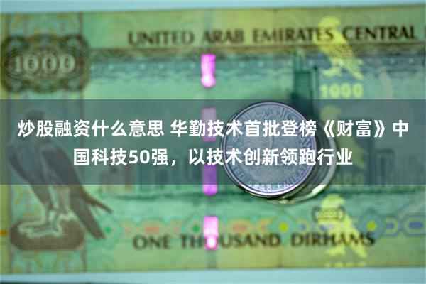 炒股融资什么意思 华勤技术首批登榜《财富》中国科技50强，以技术创新领跑行业