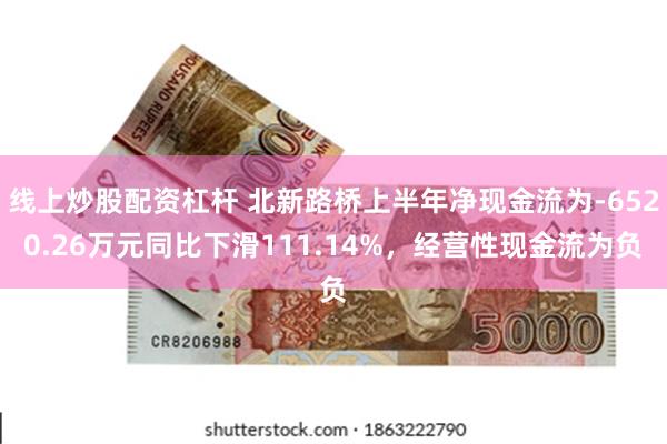 线上炒股配资杠杆 北新路桥上半年净现金流为-6520.26万元同比下滑111.14%，经营性现金流为负