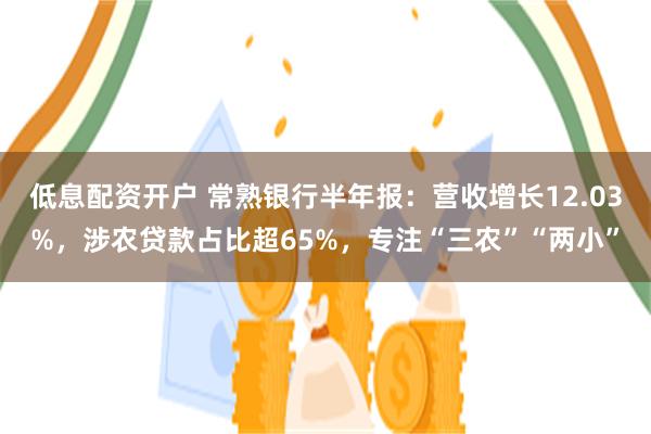 低息配资开户 常熟银行半年报：营收增长12.03%，涉农贷款占比超65%，专注“三农”“两小”