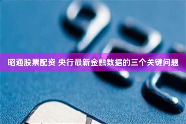 昭通股票配资 央行最新金融数据的三个关键问题