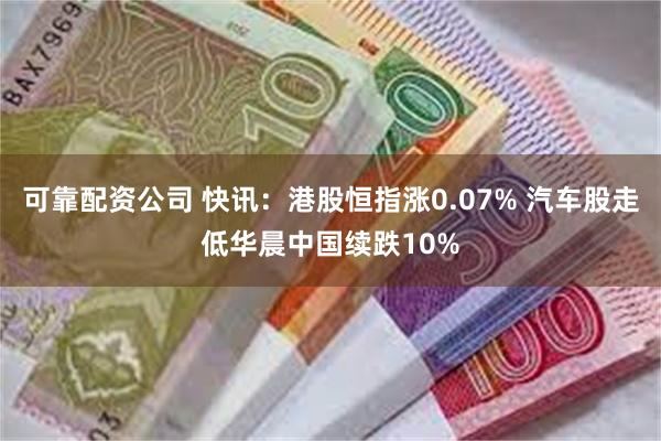 可靠配资公司 快讯：港股恒指涨0.07% 汽车股走低华晨中国续跌10%