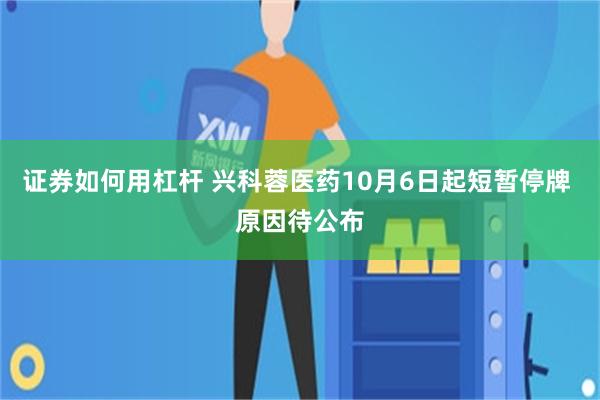 证券如何用杠杆 兴科蓉医药10月6日起短暂停牌 原因待公布