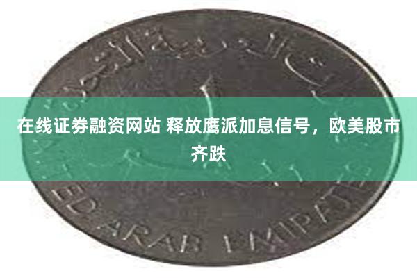 在线证劵融资网站 释放鹰派加息信号，欧美股市齐跌