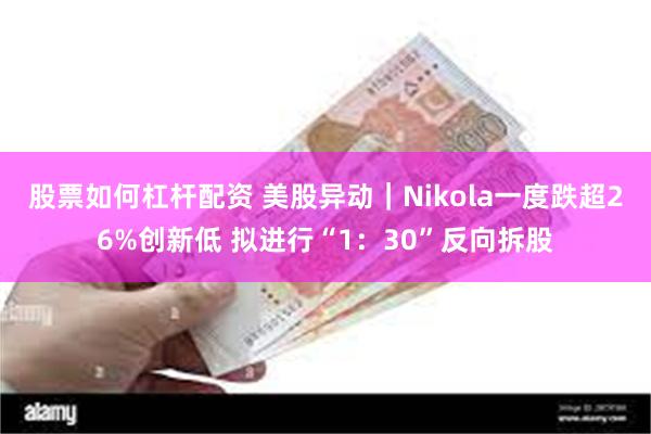 股票如何杠杆配资 美股异动｜Nikola一度跌超26%创新低 拟进行“1：30”反向拆股