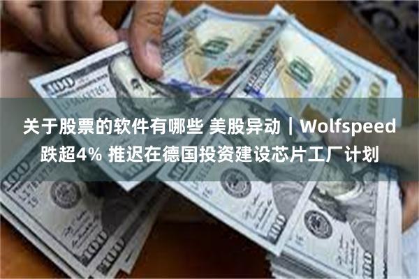 关于股票的软件有哪些 美股异动｜Wolfspeed跌超4% 推迟在德国投资建设芯片工厂计划