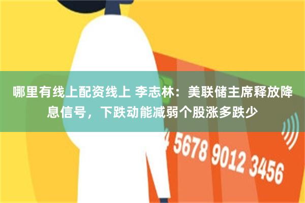 哪里有线上配资线上 李志林：美联储主席释放降息信号，下跌动能减弱个股涨多跌少