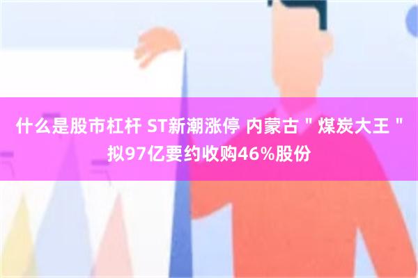 什么是股市杠杆 ST新潮涨停 内蒙古＂煤炭大王＂拟97亿要约收购46%股份