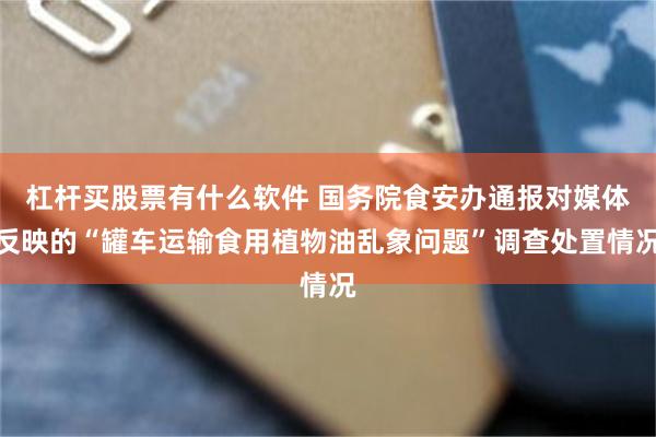 杠杆买股票有什么软件 国务院食安办通报对媒体反映的“罐车运输食用植物油乱象问题”调查处置情况