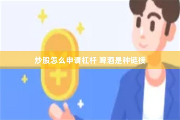 炒股怎么申请杠杆 啤酒是种链接