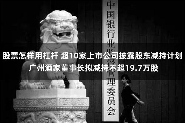 股票怎样用杠杆 超10家上市公司披露股东减持计划 广州酒家董事长拟减持不超19.7万股