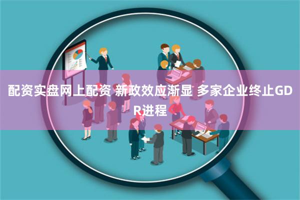 配资实盘网上配资 新政效应渐显 多家企业终止GDR进程