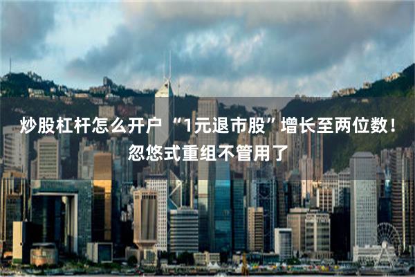 炒股杠杆怎么开户 “1元退市股”增长至两位数！忽悠式重组不管用了