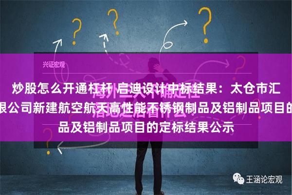 炒股怎么开通杠杆 启迪设计中标结果：太仓市汇璜科技发展有限公司新建航空航天高性能不锈钢制品及铝制品项目的定标结果公示