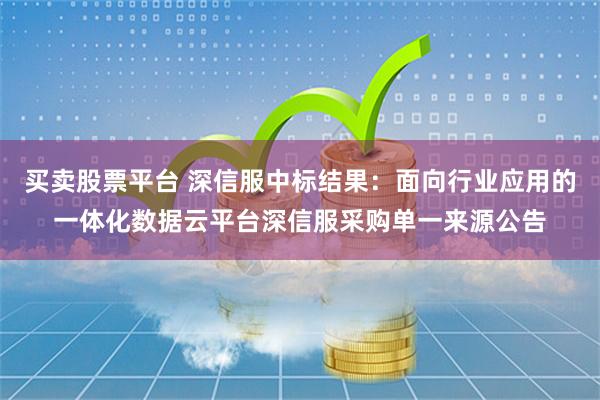 买卖股票平台 深信服中标结果：面向行业应用的一体化数据云平台深信服采购单一来源公告