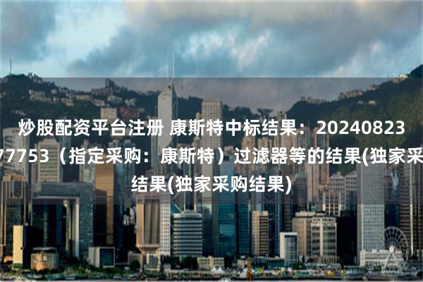 炒股配资平台注册 康斯特中标结果：202408238100577753（指定采购：康斯特）过滤器等的结果(独家采购结果)